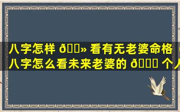 八字怎样 🌻 看有无老婆命格（八字怎么看未来老婆的 🐎 个人情况）